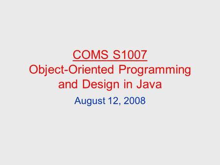 COMS S1007 Object-Oriented Programming and Design in Java August 12, 2008.
