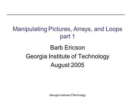 Georgia Institute of Technology Manipulating Pictures, Arrays, and Loops part 1 Barb Ericson Georgia Institute of Technology August 2005.