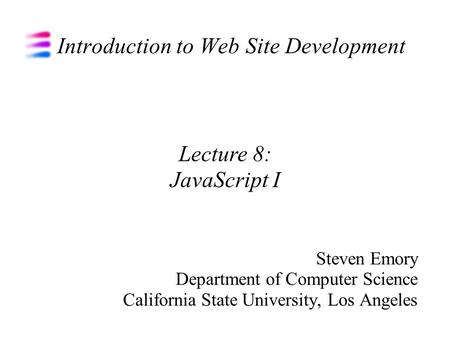 Introduction to Web Site Development Steven Emory Department of Computer Science California State University, Los Angeles Lecture 8: JavaScript I.