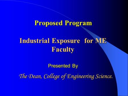 Proposed Program Industrial Exposure Exposure for ME Faculty Presented By The Dean, College of Engineering Science.