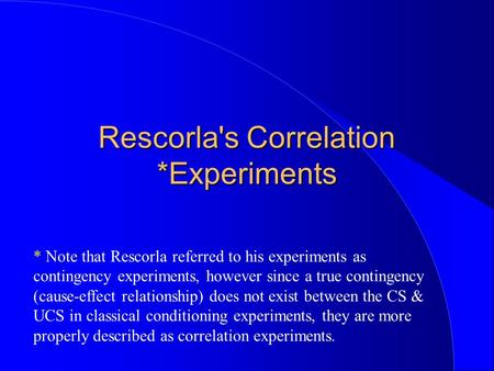 Rescorla's Correlation *Experiments * Note that Rescorla referred to his experiments as contingency experiments, however since a true contingency (cause-effect.