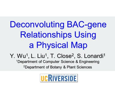 Deconvoluting BAC-gene Relationships Using a Physical Map Y. Wu 1, L. Liu 1, T. Close 2, S. Lonardi 1 1 Department of Computer Science & Engineering 2.