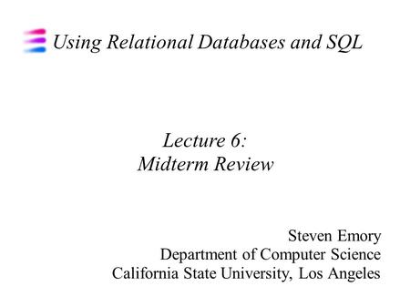 Using Relational Databases and SQL Steven Emory Department of Computer Science California State University, Los Angeles Lecture 6: Midterm Review.