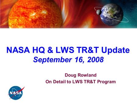 NASA Living with a Star Program Targeted Research & Technology Steering Committee NASA HQ & LWS TR&T Update September 16, 2008 Doug Rowland On Detail to.