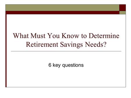 What Must You Know to Determine Retirement Savings Needs? 6 key questions.