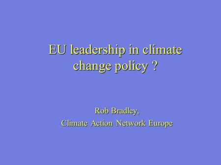 EU leadership in climate change policy ? Rob Bradley, Climate Action Network Europe.