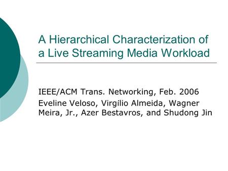 A Hierarchical Characterization of a Live Streaming Media Workload IEEE/ACM Trans. Networking, Feb. 2006 Eveline Veloso, Virg í lio Almeida, Wagner Meira,