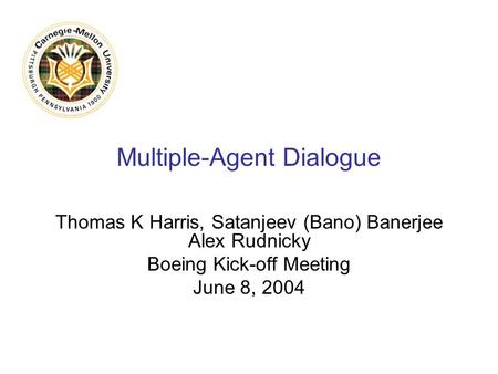 Multiple-Agent Dialogue Thomas K Harris, Satanjeev (Bano) Banerjee Alex Rudnicky Boeing Kick-off Meeting June 8, 2004.