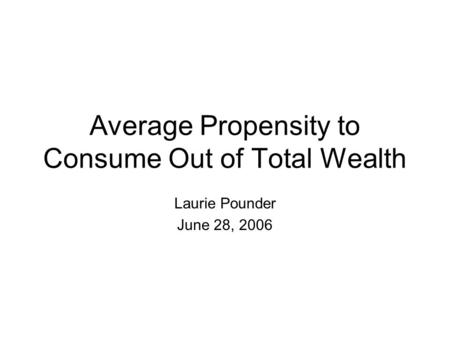 Average Propensity to Consume Out of Total Wealth Laurie Pounder June 28, 2006.