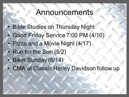 Announcements Bible Studies on Thursday Night Good Friday Service 7:00 PM (4/10) Pizza and a Movie Night (4/17) Run for the Son (5/2) Biker Sunday (6/14)