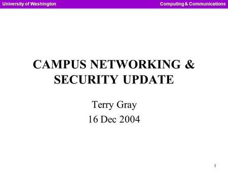 1 University of WashingtonComputing & Communications CAMPUS NETWORKING & SECURITY UPDATE Terry Gray 16 Dec 2004.