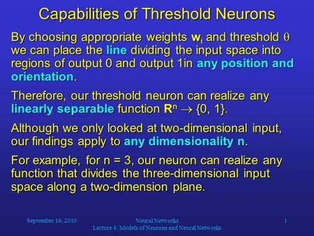 September 16, 2010Neural Networks Lecture 4: Models of Neurons and Neural Networks 1 Capabilities of Threshold Neurons By choosing appropriate weights.
