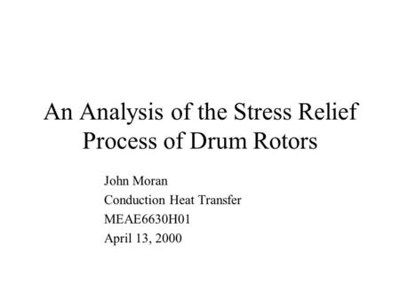 An Analysis of the Stress Relief Process of Drum Rotors John Moran Conduction Heat Transfer MEAE6630H01 April 13, 2000.