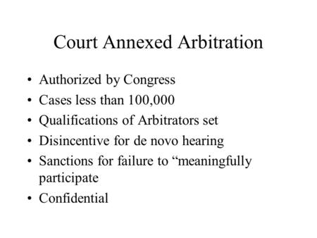 Court Annexed Arbitration Authorized by Congress Cases less than 100,000 Qualifications of Arbitrators set Disincentive for de novo hearing Sanctions for.