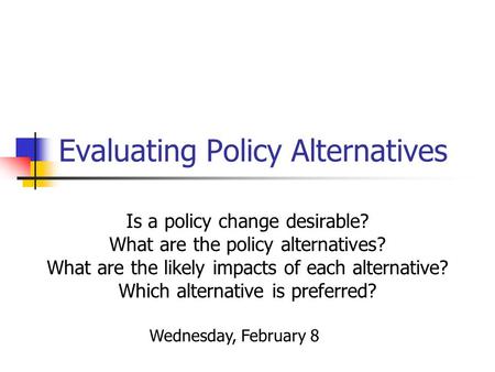 Evaluating Policy Alternatives Is a policy change desirable? What are the policy alternatives? What are the likely impacts of each alternative? Which alternative.