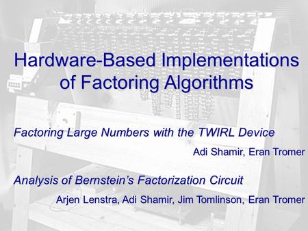 1 Hardware-Based Implementations of Factoring Algorithms Factoring Large Numbers with the TWIRL Device Adi Shamir, Eran Tromer Analysis of Bernstein’s.