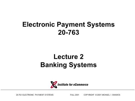 20-763 ELECTRONIC PAYMENT SYSTEMSFALL 2001COPYRIGHT © 2001 MICHAEL I. SHAMOS Electronic Payment Systems 20-763 Lecture 2 Banking Systems.