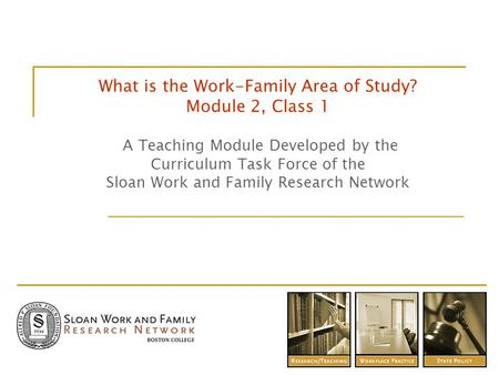 What is the Work-Family Area of Study? Module 2, Class 1 A Teaching Module Developed by the Curriculum Task Force of the Sloan Work and Family Research.