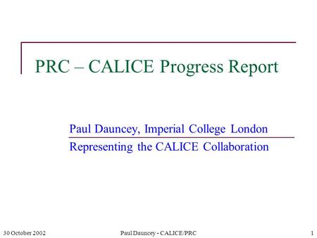 30 October 2002Paul Dauncey - CALICE/PRC1 PRC – CALICE Progress Report Paul Dauncey, Imperial College London Representing the CALICE Collaboration.
