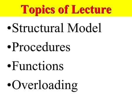 Topics of Lecture Structural Model Procedures Functions Overloading.