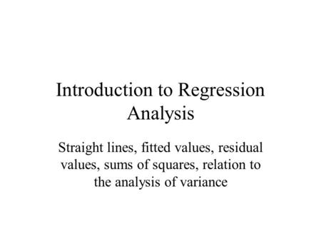 Introduction to Regression Analysis Straight lines, fitted values, residual values, sums of squares, relation to the analysis of variance.