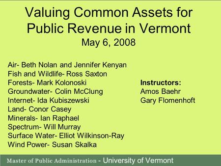 Valuing Common Assets for Public Revenue in Vermont May 6, 2008 Air- Beth Nolan and Jennifer Kenyan Fish and Wildlife- Ross Saxton Forests- Mark KolonoskiInstructors: