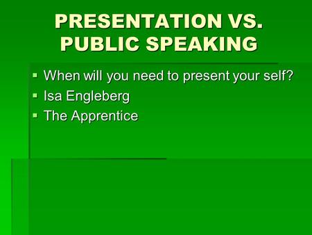 PRESENTATION VS. PUBLIC SPEAKING  When will you need to present your self?  Isa Engleberg  The Apprentice.