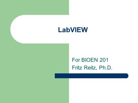 LabVIEW For BIOEN 201 Fritz Reitz, Ph.D.. Why talk about LabVIEW BIOEN 301 labs use it, so it helps to be a little familiar with what it is it’s a VERY.