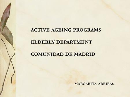 ACTIVE AGEING PROGRAMS ELDERLY DEPARTMENT COMUNIDAD DE MADRID MARGARITA ARRIBAS.