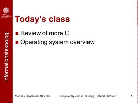 Informationsteknologi Monday, September 10, 2007Computer Systems/Operating Systems - Class 31 Today’s class Review of more C Operating system overview.