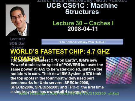 Inst.eecs.berkeley.edu/~cs61c UCB CS61C : Machine Structures Lecture 30 – Caches I 2008-04-11 Touted as “the fastest CPU on Earth”, IBM’s new Power6 doubles.