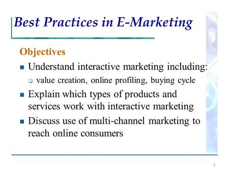 1 Best Practices in E-Marketing Objectives Understand interactive marketing including:  value creation, online profiling, buying cycle Explain which types.