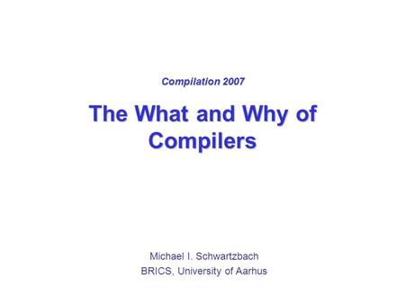 Compilation 2007 The What and Why of Compilers Michael I. Schwartzbach BRICS, University of Aarhus.