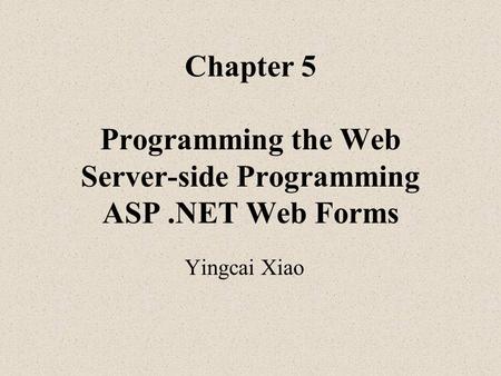 Chapter 5 Programming the Web Server-side Programming ASP.NET Web Forms Yingcai Xiao.