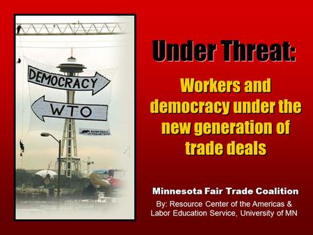 Under Threat: Workers and democracy under the new generation of trade deals By: Resource Center of the Americas & Labor Education Service, University of.