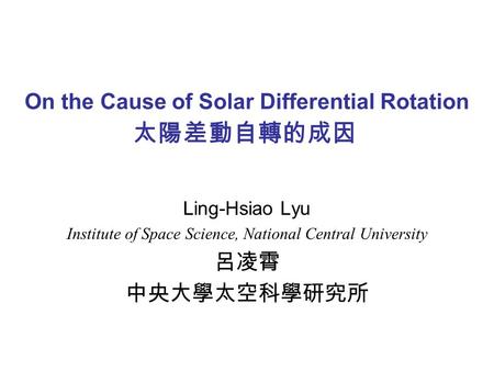 On the Cause of Solar Differential Rotation Ling-Hsiao Lyu Institute of Space Science, National Central University 呂凌霄 中央大學太空科學研究所 太陽差動自轉的成因.