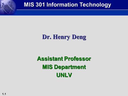 1.1 Dr. Henry Deng Assistant Professor MIS Department UNLV MIS 301 Information Technology.