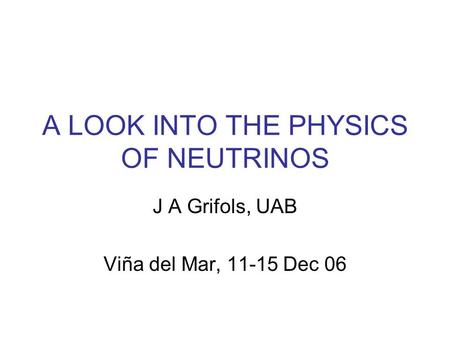 A LOOK INTO THE PHYSICS OF NEUTRINOS J A Grifols, UAB Viña del Mar, 11-15 Dec 06.