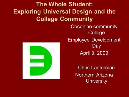 The Whole Student: Exploring Universal Design and the College Community Coconino community College Employee Development Day April 3, 2009 Chris Lanterman.