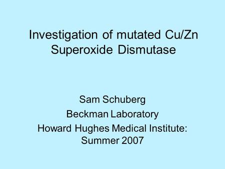 Investigation of mutated Cu/Zn Superoxide Dismutase Sam Schuberg Beckman Laboratory Howard Hughes Medical Institute: Summer 2007.