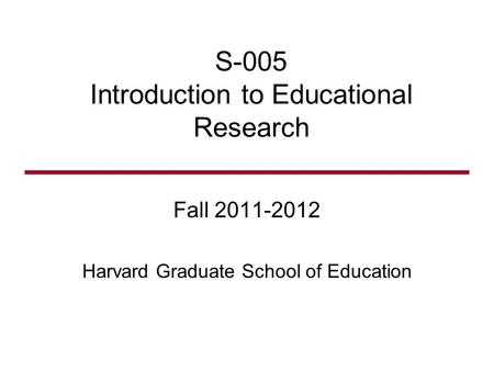 S-005 Introduction to Educational Research Fall 2011-2012 Harvard Graduate School of Education.