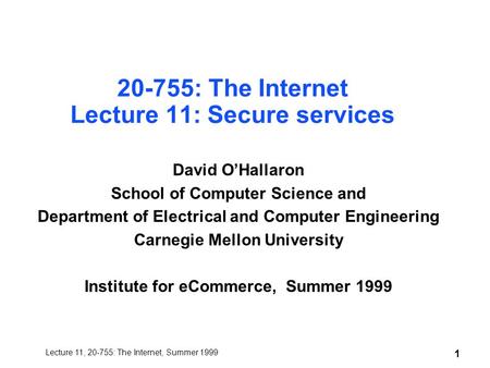 Lecture 11, 20-755: The Internet, Summer 1999 1 20-755: The Internet Lecture 11: Secure services David O’Hallaron School of Computer Science and Department.