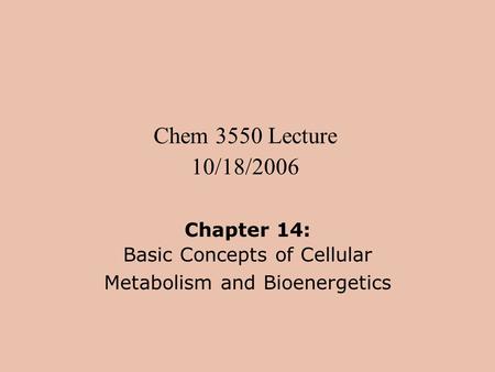 Chem 3550 Lecture 10/18/2006 Chapter 14: Basic Concepts of Cellular Metabolism and Bioenergetics.