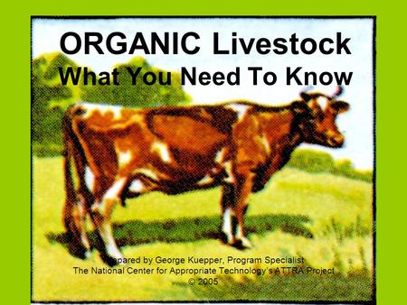 ORGANIC Livestock What You Need To Know Prepared by George Kuepper, Program Specialist The National Center for Appropriate Technology’s ATTRA Project ©