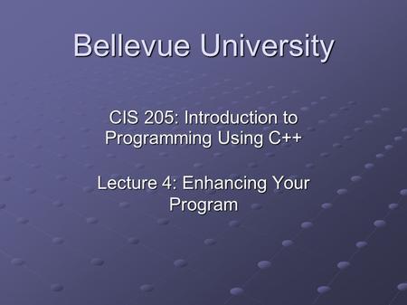 Bellevue University CIS 205: Introduction to Programming Using C++ Lecture 4: Enhancing Your Program.