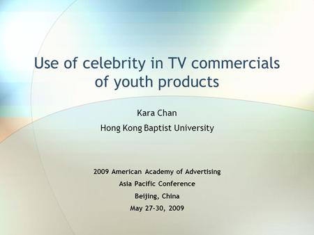 Use of celebrity in TV commercials of youth products Kara Chan Hong Kong Baptist University 2009 American Academy of Advertising Asia Pacific Conference.