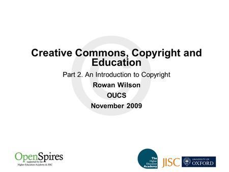 Creative Commons, Copyright and Education Part 2. An Introduction to Copyright Rowan Wilson OUCS November 2009.