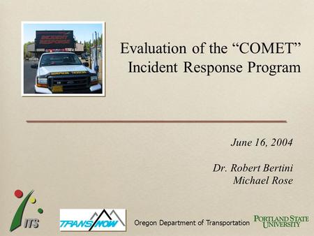June 16, 2004 Dr. Robert Bertini Michael Rose Evaluation of the “COMET” Incident Response Program Oregon Department of Transportation.