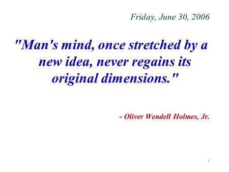 1 Friday, June 30, 2006 Man's mind, once stretched by a new idea, never regains its original dimensions. - Oliver Wendell Holmes, Jr.