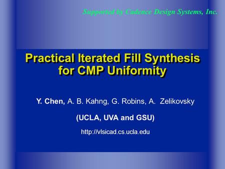 Practical Iterated Fill Synthesis for CMP Uniformity Supported by Cadence Design Systems, Inc. Y. Chen, A. B. Kahng, G. Robins, A. Zelikovsky (UCLA, UVA.